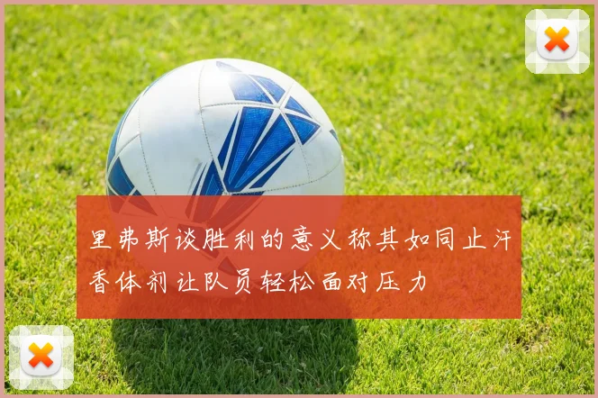 里弗斯谈胜利的意义称其如同止汗香体剂让队员轻松面对压力