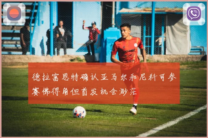 德拉富恩特确认亚马尔和尼科可参赛佛得角但首发机会渺茫
