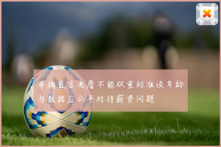 夸梅直言老詹不能双重标准谈年龄与数据应公平对待薪资问题