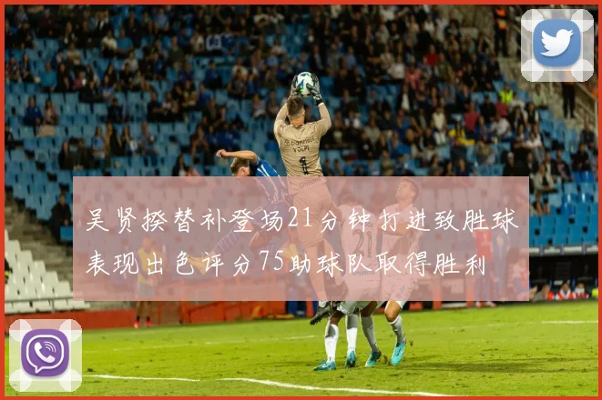 吴贤揆替补登场21分钟打进致胜球表现出色评分75助球队取得胜利