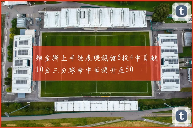 维金斯上半场表现稳健6投4中贡献10分三分球命中率提升至50