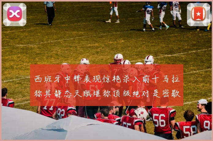 西班牙中锋表现惊艳杀入前十马拉称其静态天赋堪称顶级绝对是密歇根夺冠功臣