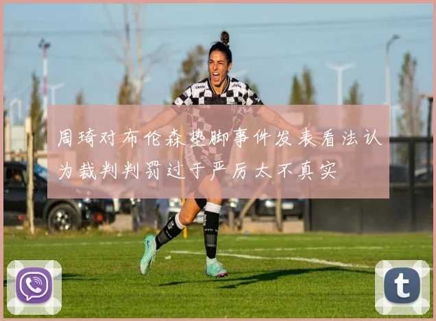 周琦对布伦森垫脚事件发表看法认为裁判判罚过于严厉太不真实