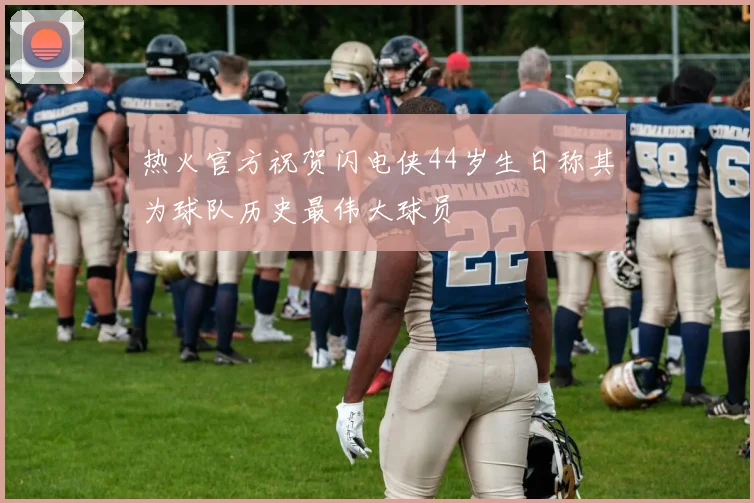 热火官方祝贺闪电侠44岁生日称其为球队历史最伟大球员