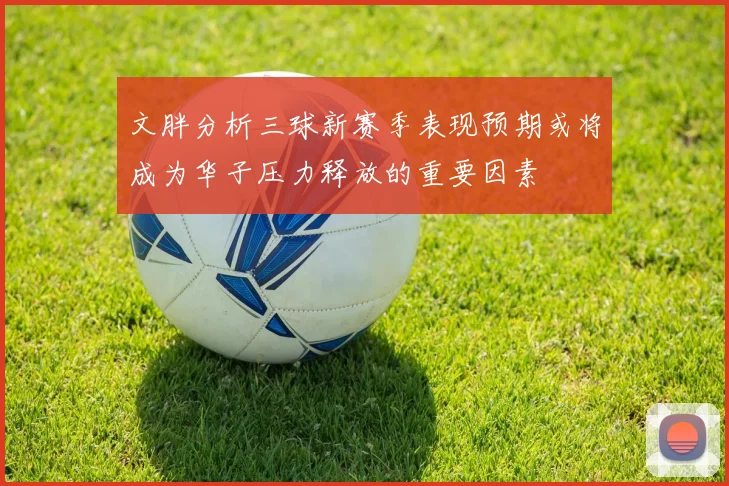 文胖分析三球新赛季表现预期或将成为华子压力释放的重要因素
