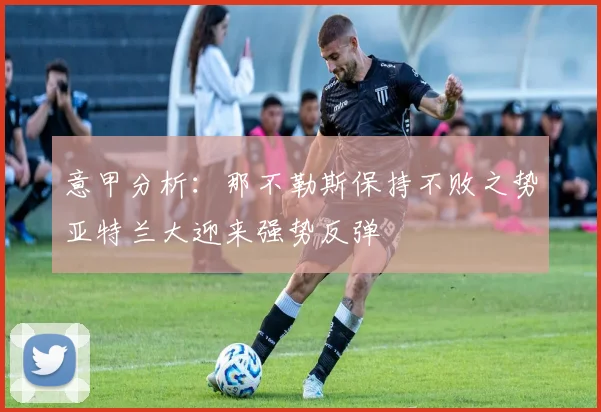 意甲分析：那不勒斯保持不败之势亚特兰大迎来强势反弹