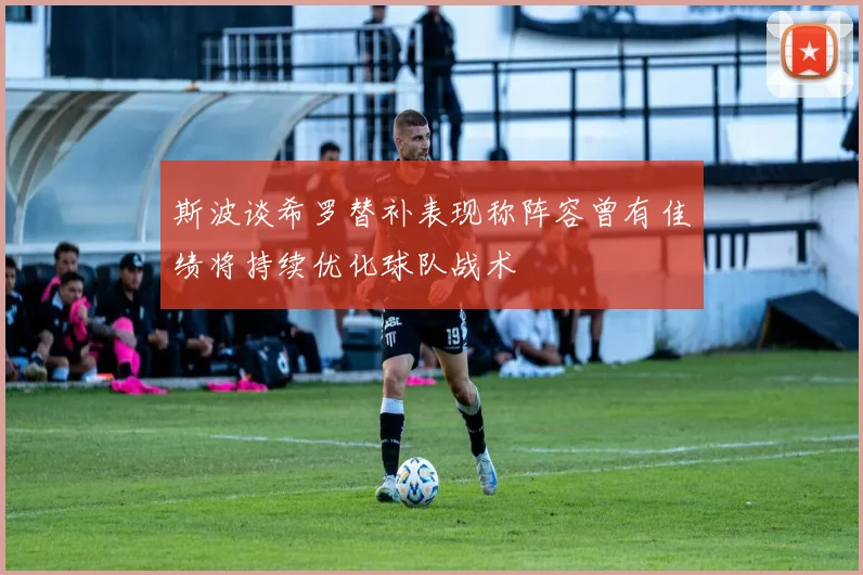 斯波谈希罗替补表现称阵容曾有佳绩将持续优化球队战术