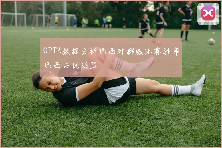 OPTA数据分析巴西对挪威比赛胜率巴西占优明显