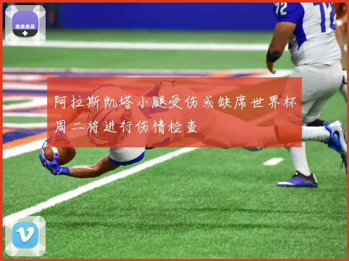 阿拉斯凯塔小腿受伤或缺席世界杯周二将进行伤情检查