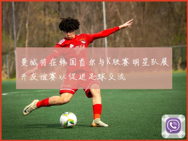 曼城将在韩国首尔与K联赛明星队展开友谊赛以促进足球交流