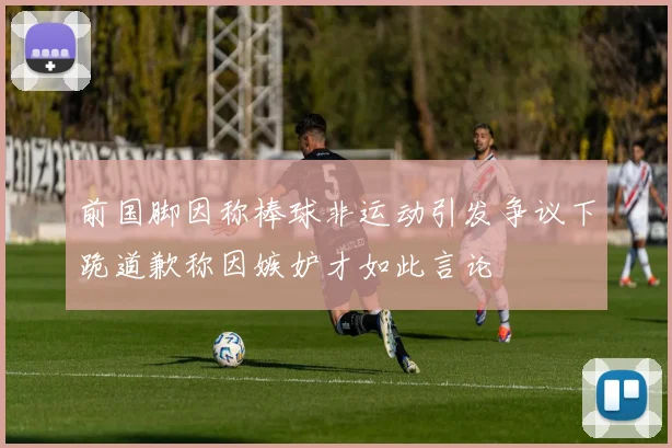前国脚因称棒球非运动引发争议下跪道歉称因嫉妒才如此言论