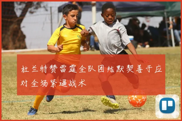 杜兰特赞雷霆全队团结默契善于应对全场紧逼战术