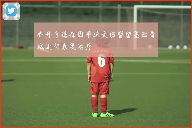 乔丹亨德森因手腕受伤暂留墨西哥城进行康复治疗