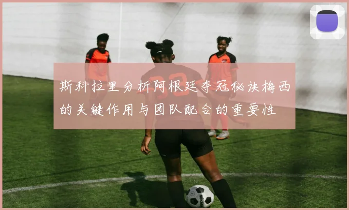 斯科拉里分析阿根廷夺冠秘诀梅西的关键作用与团队配合的重要性