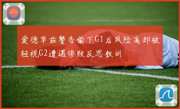 爱德华兹警告偷下G1后风险高却被轻视G2遭遇惨败反思教训
