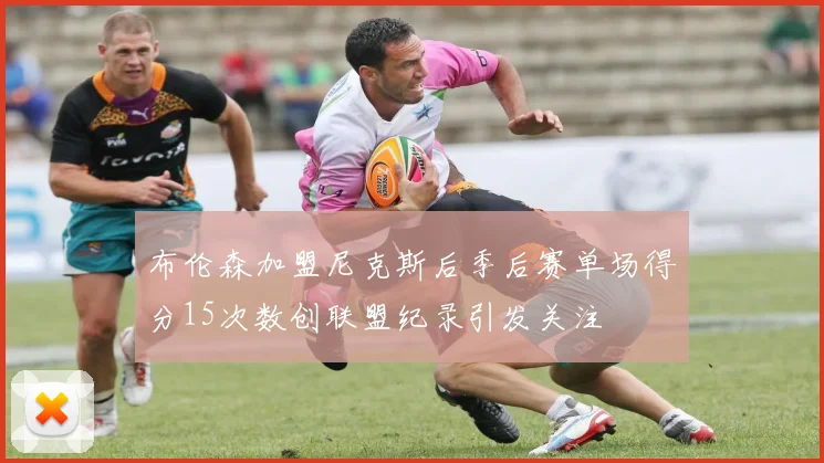 布伦森加盟尼克斯后季后赛单场得分15次数创联盟纪录引发关注