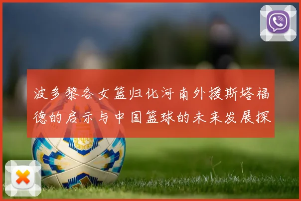 波多黎各女篮归化河南外援斯塔福德的启示与中国篮球的未来发展探讨