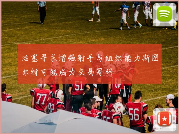 活塞寻求增强射手与组织能力斯图尔特可能成为交易筹码
