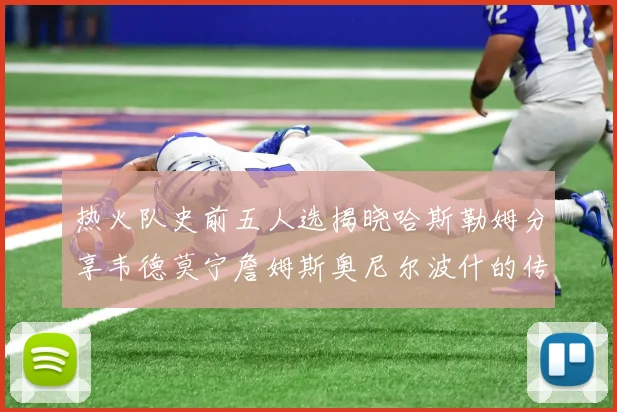 热火队史前五人选揭晓哈斯勒姆分享韦德莫宁詹姆斯奥尼尔波什的传奇地位