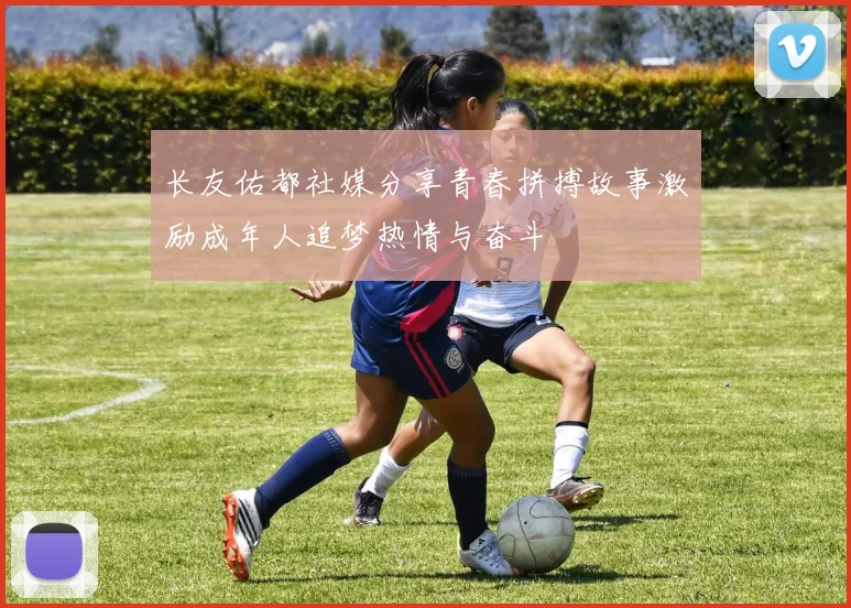 长友佑都社媒分享青春拼搏故事激励成年人追梦热情与奋斗