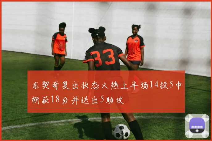 东契奇复出状态火热上半场14投5中斩获18分并送出5助攻