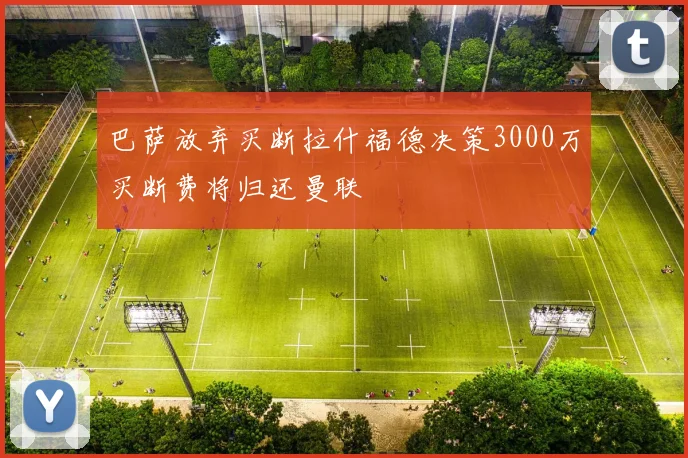 巴萨放弃买断拉什福德决策3000万买断费将归还曼联