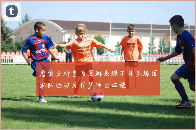 詹俊分析皇马国脚表现不佳无缘国家队西班牙有望冲击四强