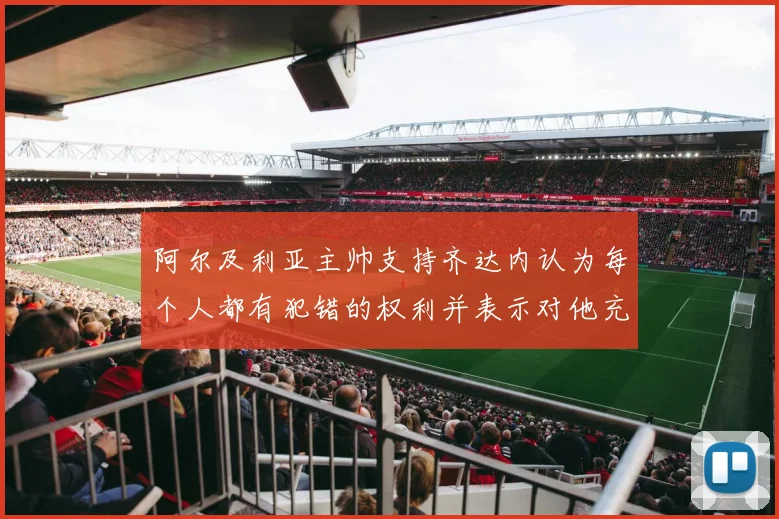 阿尔及利亚主帅支持齐达内认为每个人都有犯错的权利并表示对他充满信心