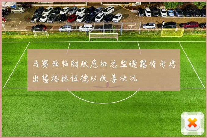 马赛面临财政危机总监透露将考虑出售格林伍德以改善状况